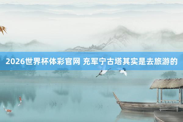 2026世界杯体彩官网 充军宁古塔其实是去旅游的