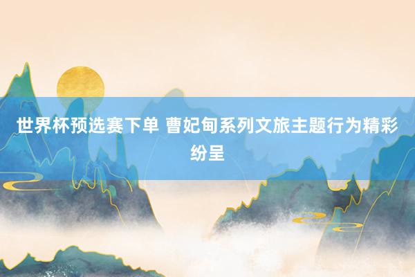 世界杯预选赛下单 曹妃甸系列文旅主题行为精彩纷呈
