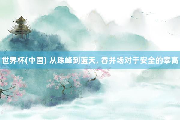 世界杯(中国) 从珠峰到蓝天, 吞并场对于安全的攀高