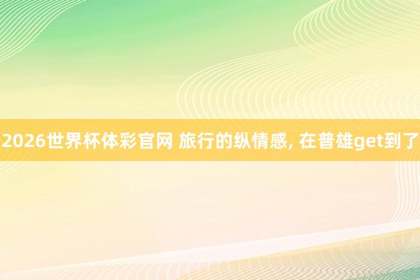 2026世界杯体彩官网 旅行的纵情感, 在普雄get到了
