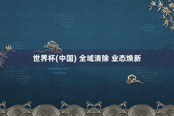 世界杯(中国) 全域清除 业态焕新
