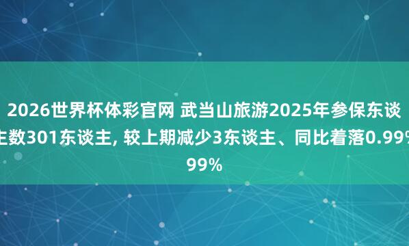 2026世界杯体彩官网 武当山旅游2025年参保东谈主数301东谈主, 较上期减少3东谈主、同比着落0.99%