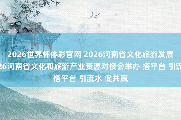 2026世界杯体彩官网 2026河南省文化旅游发展大会丨2026河南省文化和旅游产业资源对接会举办 搭平台 引流水 促共赢