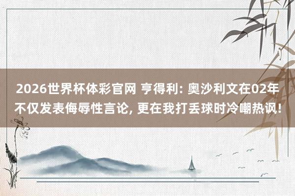 2026世界杯体彩官网 亨得利: 奥沙利文在02年不仅发表侮辱性言论, 更在我打丢球时冷嘲热讽!