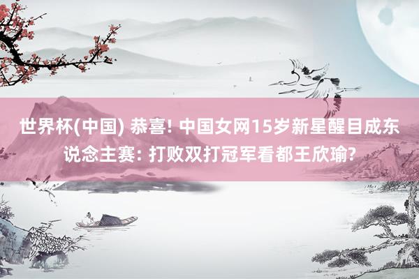 世界杯(中国) 恭喜! 中国女网15岁新星醒目成东说念主赛: 打败双打冠军看都王欣瑜?