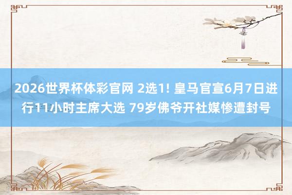 2026世界杯体彩官网 2选1! 皇马官宣6月7日进行11小时主席大选 79岁佛爷开社媒惨遭封号