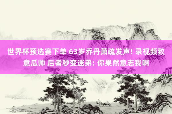 世界杯预选赛下单 63岁乔丹萧疏发声! 录视频致意瓜帅 后者秒变迷弟: 你果然意志我啊