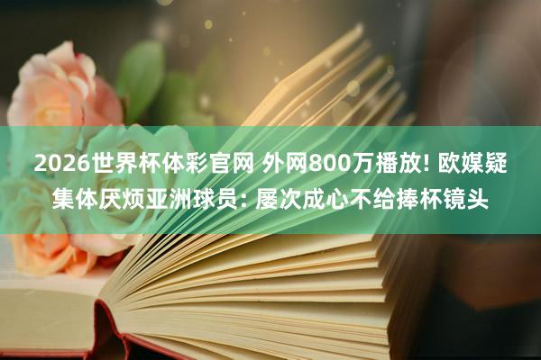 2026世界杯体彩官网 外网800万播放! 欧媒疑集体厌烦亚洲球员: 屡次成心不给捧杯镜头