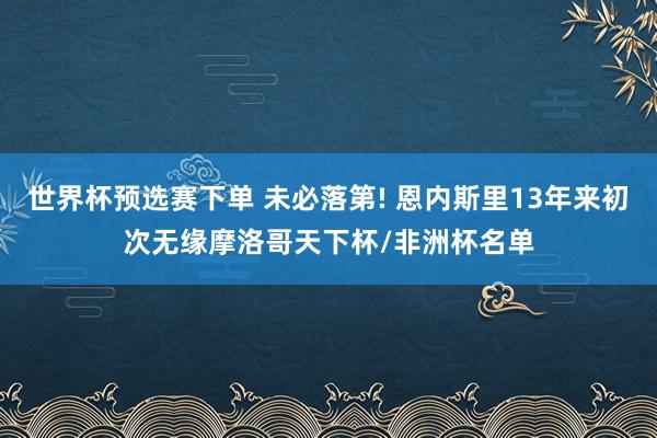 世界杯预选赛下单 未必落第! 恩内斯里13年来初次无缘摩洛哥天下杯/非洲杯名单