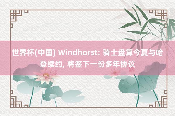 世界杯(中国) Windhorst: 骑士盘算今夏与哈登续约, 将签下一份多年协议