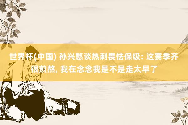 世界杯(中国) 孙兴慜谈热刺畏怯保级: 这赛季齐很煎熬, 我在念念我是不是走太早了
