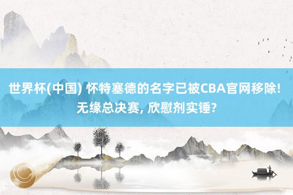 世界杯(中国) 怀特塞德的名字已被CBA官网移除! 无缘总决赛, 欣慰剂实锤?