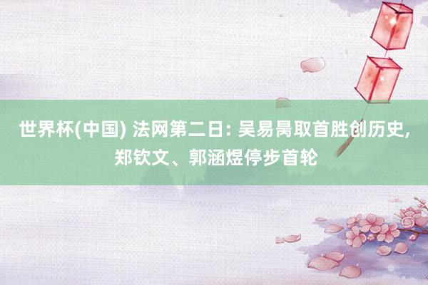 世界杯(中国) 法网第二日: 吴易昺取首胜创历史, 郑钦文、郭涵煜停步首轮