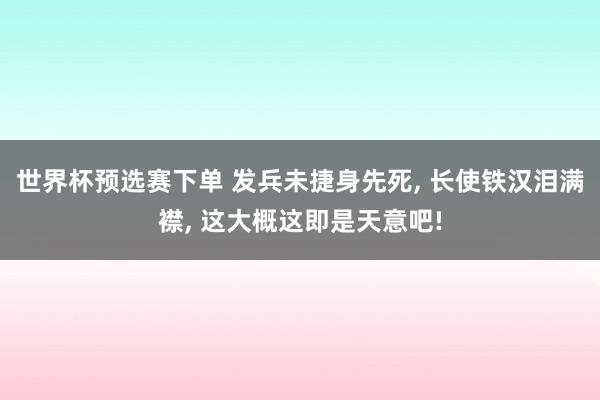 世界杯预选赛下单 发兵未捷身先死， 长使铁汉泪满襟， 这大概这即是天意吧!