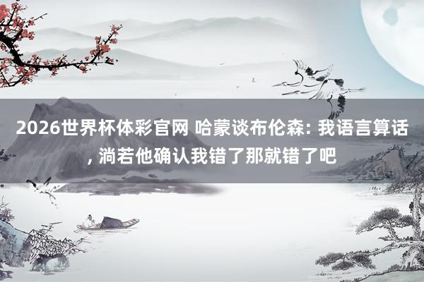 2026世界杯体彩官网 哈蒙谈布伦森: 我语言算话, 淌若他确认我错了那就错了吧