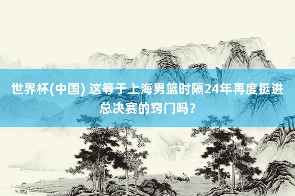 世界杯(中国) 这等于上海男篮时隔24年再度挺进总决赛的窍门吗?