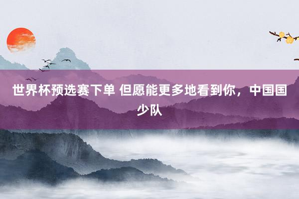 世界杯预选赛下单 但愿能更多地看到你,中国国少队