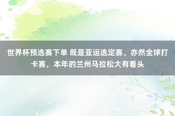 世界杯预选赛下单 既是亚运选定赛、亦然全球打卡赛,本年的兰州马拉松大有看头