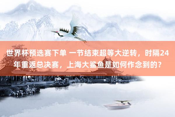 世界杯预选赛下单 一节结束超等大逆转，时隔24年重返总决赛，上海大鲨鱼是如何作念到的？
