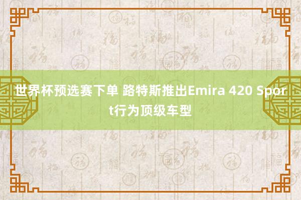 世界杯预选赛下单 路特斯推出Emira 420 Sport行为顶级车型