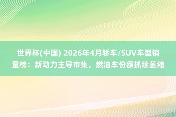 世界杯(中国) 2026年4月轿车/SUV车型销量榜:新动力主导市集,燃油车份额抓续萎缩