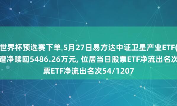 世界杯预选赛下单 5月27日易方达中证卫星产业ETF(563530)遭净赎回5486.26万元, 位居当日股票ETF净流出名次54/1207