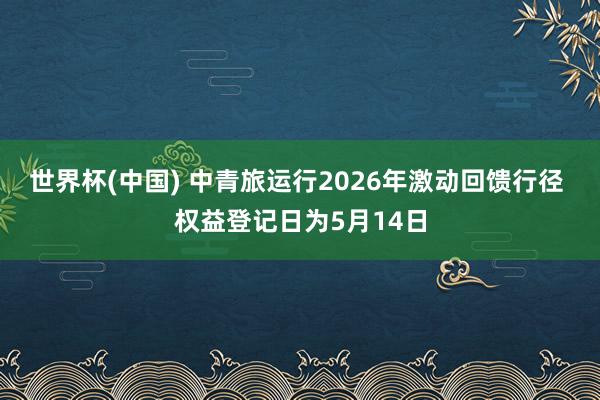 世界杯(中国) 中青旅运行2026年激动回馈行径 权益登记日为5月14日