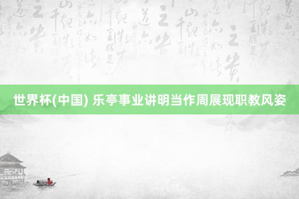 世界杯(中国) 乐亭事业讲明当作周展现职教风姿