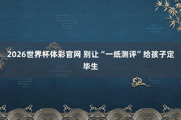 2026世界杯体彩官网 别让“一纸测评”给孩子定毕生
