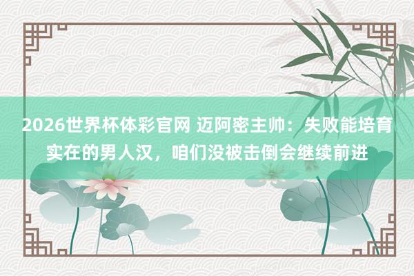 2026世界杯体彩官网 迈阿密主帅:失败能培育实在的男人汉,咱们没被击倒会继续前进