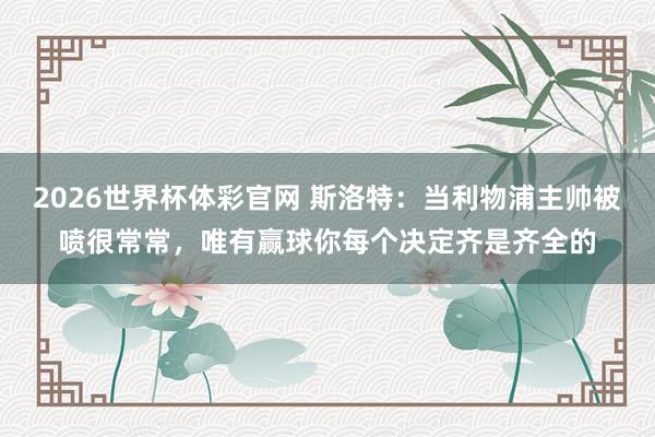 2026世界杯体彩官网 斯洛特:当利物浦主帅被喷很常常,唯有赢球你每个决定齐是齐全的