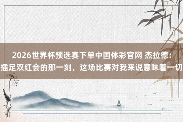 2026世界杯预选赛下单中国体彩官网 杰拉德:插足双红会的那一刻,这场比赛对我来说意味着一切