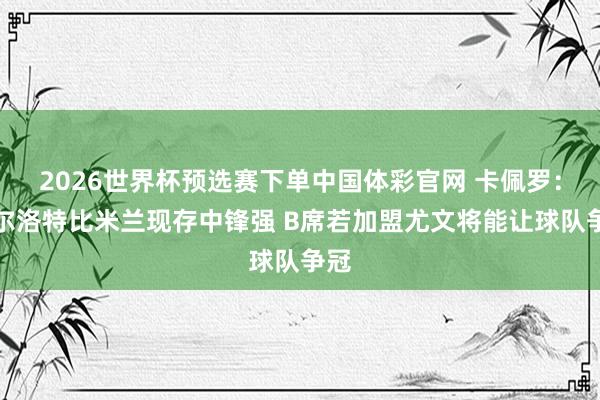 2026世界杯预选赛下单中国体彩官网 卡佩罗:瑟尔洛特比米兰现存中锋强 B席若加盟尤文将能让球队争冠