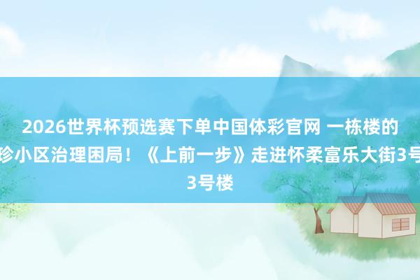 2026世界杯预选赛下单中国体彩官网 一栋楼的袖珍小区治理困局!《上前一步》走进怀柔富乐大街3号楼