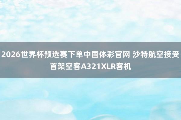 2026世界杯预选赛下单中国体彩官网 沙特航空接受首架空客A321XLR客机