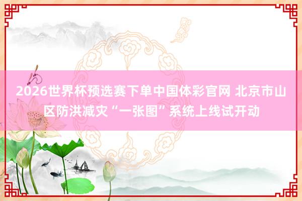 2026世界杯预选赛下单中国体彩官网 北京市山区防洪减灾“一张图”系统上线试开动