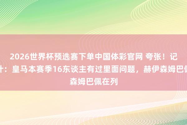 2026世界杯预选赛下单中国体彩官网 夸张!记者统计:皇马本赛季16东谈主有过里面问题,赫伊森姆巴佩在列