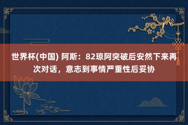 世界杯(中国) 阿斯：82琼阿突破后安然下来再次对话，意志到事情严重性后妥协