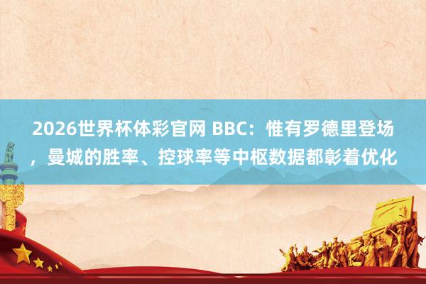 2026世界杯体彩官网 BBC：惟有罗德里登场，曼城的胜率、控球率等中枢数据都彰着优化