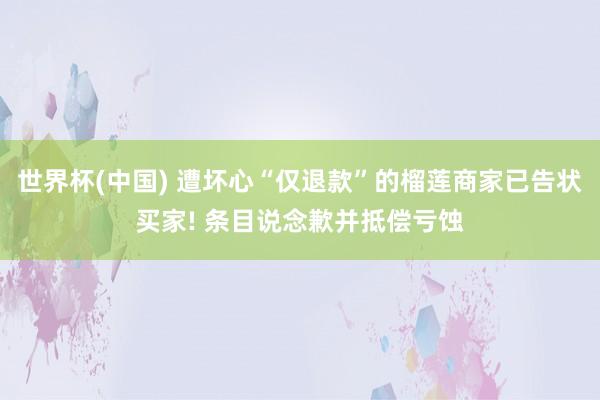 世界杯(中国) 遭坏心“仅退款”的榴莲商家已告状买家! 条目说念歉并抵偿亏蚀