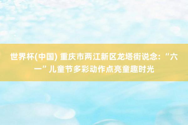 世界杯(中国) 重庆市两江新区龙塔街说念: “六一”儿童节多彩动作点亮童趣时光