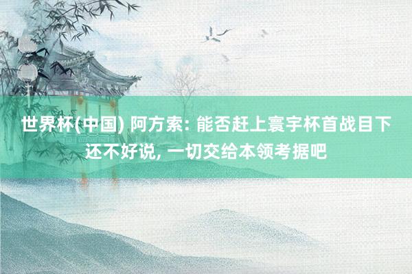 世界杯(中国) 阿方索: 能否赶上寰宇杯首战目下还不好说, 一切交给本领考据吧