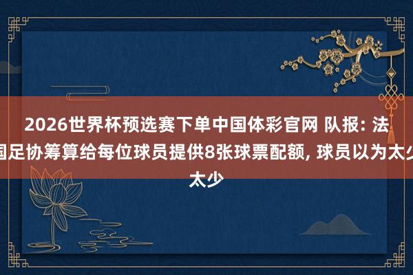 2026世界杯预选赛下单中国体彩官网 队报: 法国足协筹算给每位球员提供8张球票配额, 球员以为太少