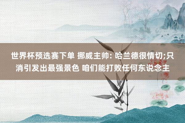 世界杯预选赛下单 挪威主帅: 哈兰德很情切;只消引发出最强景色 咱们能打败任何东说念主