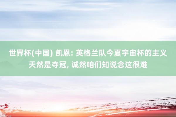 世界杯(中国) 凯恩: 英格兰队今夏宇宙杯的主义天然是夺冠, 诚然咱们知说念这很难