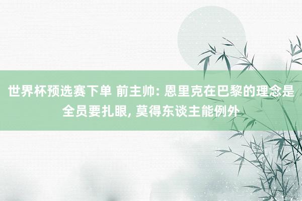 世界杯预选赛下单 前主帅: 恩里克在巴黎的理念是全员要扎眼, 莫得东谈主能例外