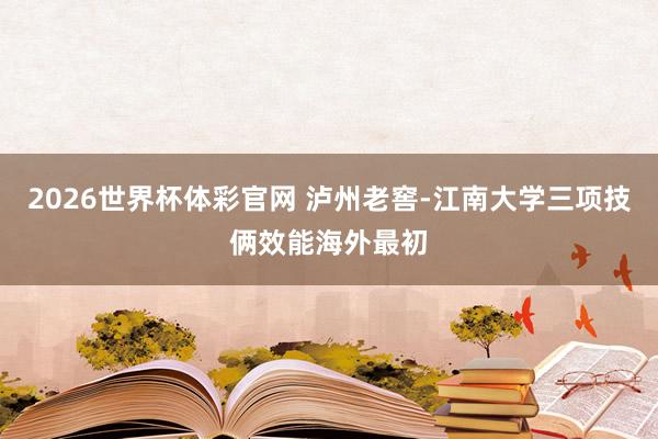 2026世界杯体彩官网 泸州老窖-江南大学三项技俩效能海外最初