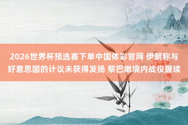 2026世界杯预选赛下单中国体彩官网 伊朗称与好意思国的计议未获得发扬 黎巴嫩境内战役握续