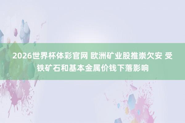 2026世界杯体彩官网 欧洲矿业股推崇欠安 受铁矿石和基本金属价钱下落影响