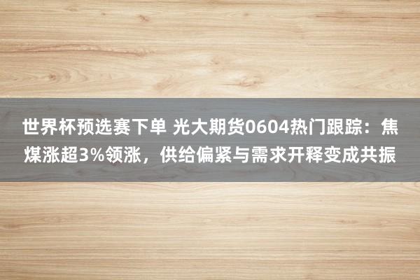 世界杯预选赛下单 光大期货0604热门跟踪:焦煤涨超3%领涨,供给偏紧与需求开释变成共振